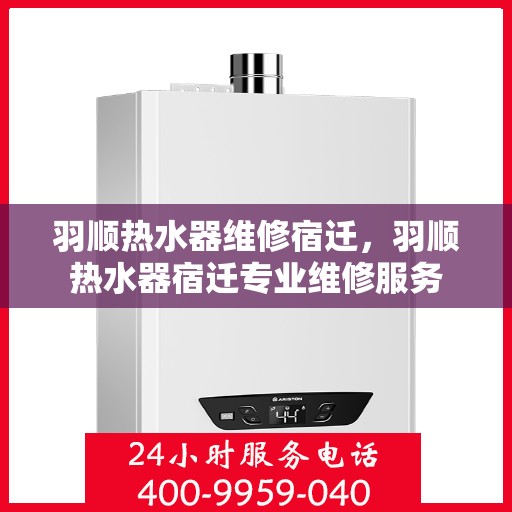 羽顺热水器维修宿迁，羽顺热水器宿迁专业维修服务