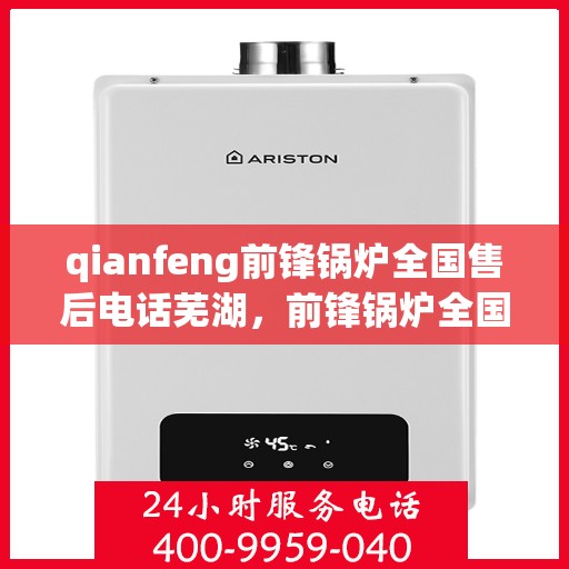 qianfeng前锋锅炉全国售后电话芜湖，前锋锅炉全国售后电话公布，芜湖地区服务热线一览