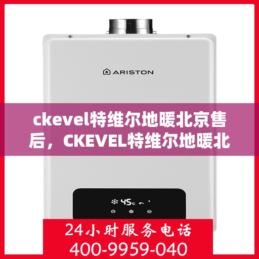 ckevel特维尔地暖北京售后，CKEVEL特维尔地暖北京专业售后服务，品质保障，温暖您的生活
