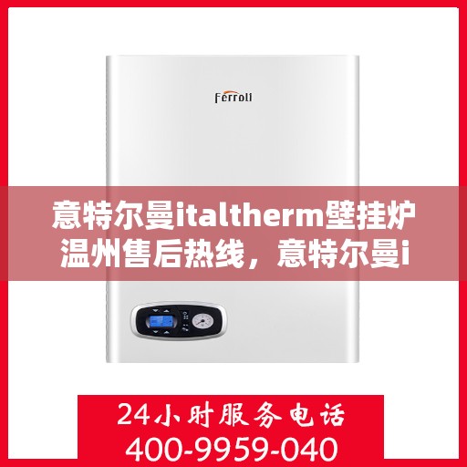 意特尔曼italtherm壁挂炉温州售后热线，意特尔曼italtherm壁挂炉温州售后服务热线及维修指南