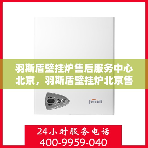 羽斯盾壁挂炉售后服务中心北京，羽斯盾壁挂炉北京售后服务中心，专业维修，贴心服务