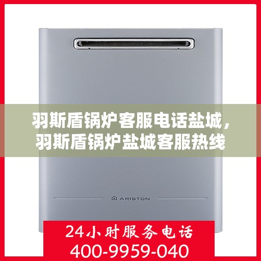 羽斯盾锅炉客服电话盐城，羽斯盾锅炉盐城客服热线
