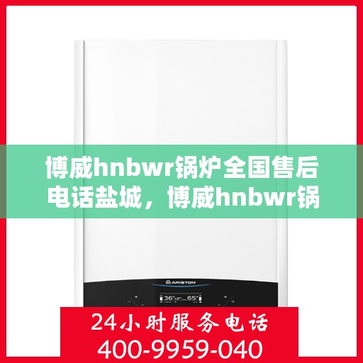 博威hnbwr锅炉全国售后电话盐城，博威hnbwr锅炉盐城售后电话及维修服务指南