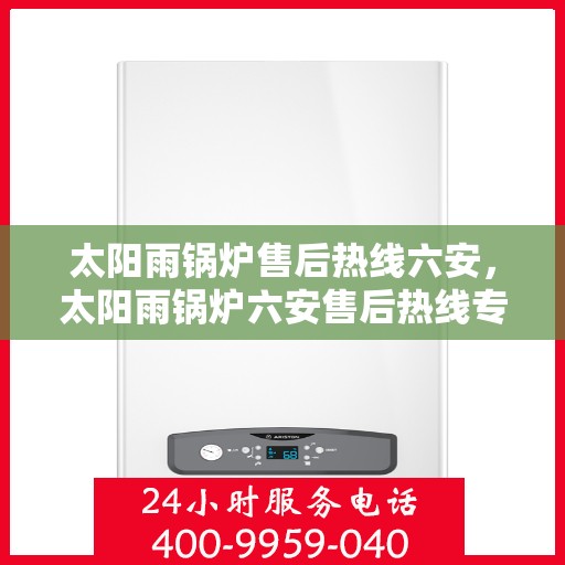 太阳雨锅炉售后热线六安，太阳雨锅炉六安售后热线专业服务，解决您的锅炉问题