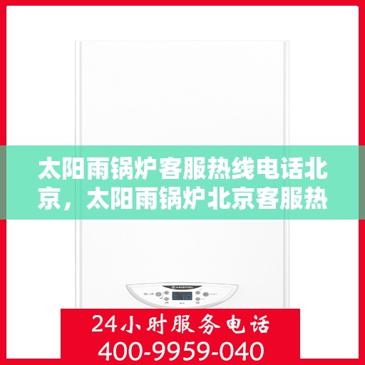 太阳雨锅炉客服热线电话北京，太阳雨锅炉北京客服热线电话，专业解答，贴心服务