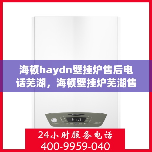 海顿haydn壁挂炉售后电话芜湖，海顿壁挂炉芜湖售后专线及服务指南