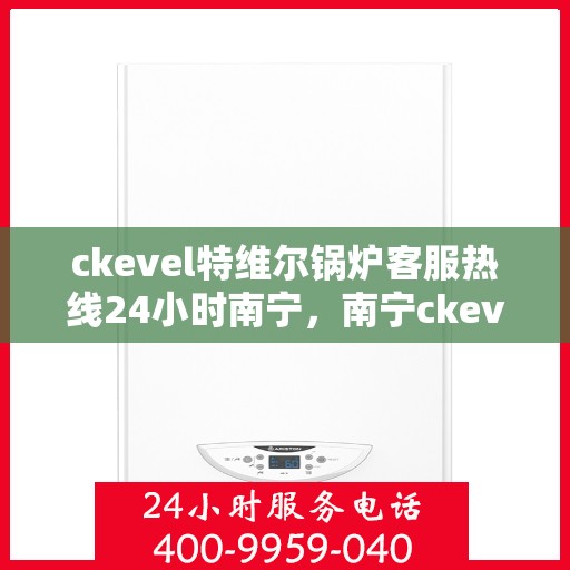 ckevel特维尔锅炉客服热线24小时南宁，南宁ckevel特维尔锅炉全天候客服热线，贴心服务不间断