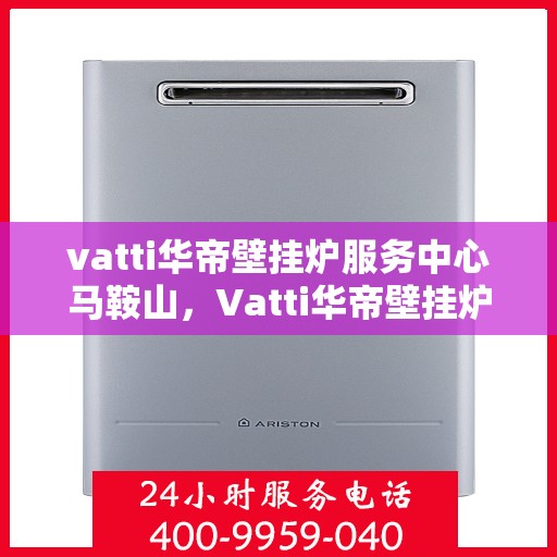 vatti华帝壁挂炉服务中心马鞍山，Vatti华帝壁挂炉马鞍山服务中心，专业维修与保养一站式解决