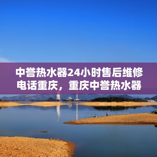 中誉热水器24小时售后维修电话重庆，重庆中誉热水器全天候售后维修服务热线