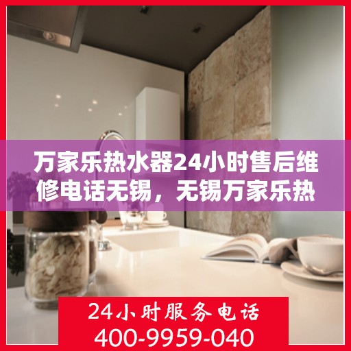 万家乐热水器24小时售后维修电话无锡，无锡万家乐热水器全天候售后维修服务热线