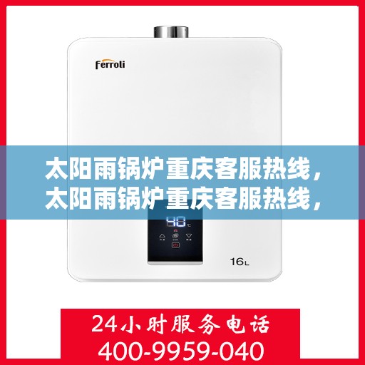 太阳雨锅炉重庆客服热线，太阳雨锅炉重庆客服热线，专业服务，贴心解答