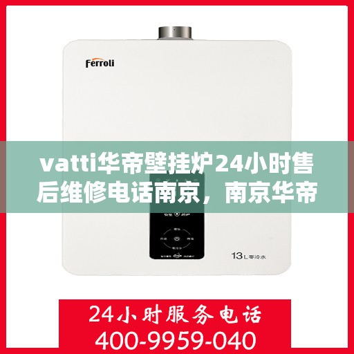 vatti华帝壁挂炉24小时售后维修电话南京，南京华帝壁挂炉全天候售后维修服务热线与指南