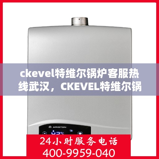 ckevel特维尔锅炉客服热线武汉，CKEVEL特维尔锅炉武汉客服热线专线，专业支持与解决方案