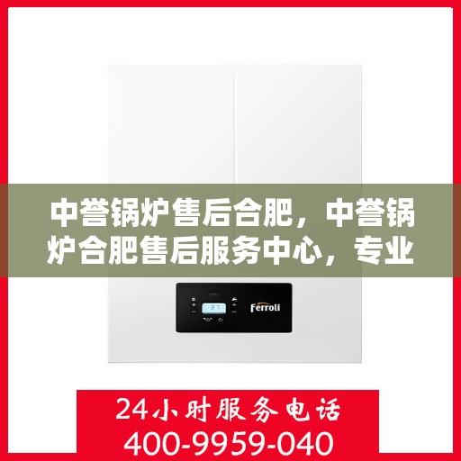中誉锅炉售后合肥，中誉锅炉合肥售后服务中心，专业团队，贴心服务