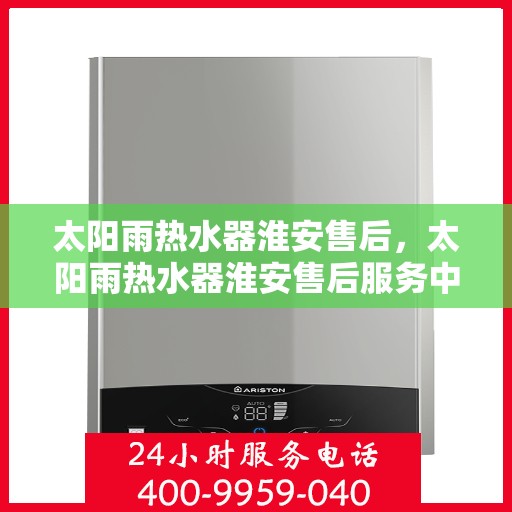 太阳雨热水器淮安售后，太阳雨热水器淮安售后服务中心，专业维修与贴心服务