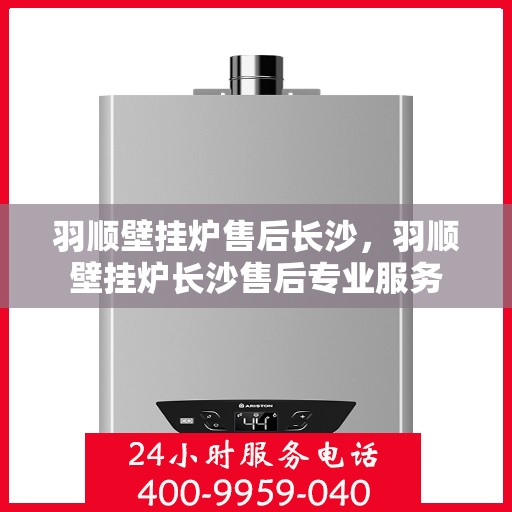 羽顺壁挂炉售后长沙，羽顺壁挂炉长沙售后专业服务