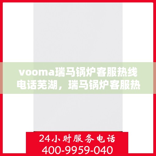 vooma瑞马锅炉客服热线电话芜湖，瑞马锅炉客服热线在芜湖，专业支持与解决方案一站式服务热线电话。