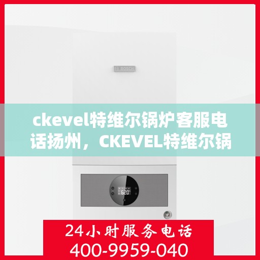 ckevel特维尔锅炉客服电话扬州，CKEVEL特维尔锅炉扬州客服热线及售后服务指南