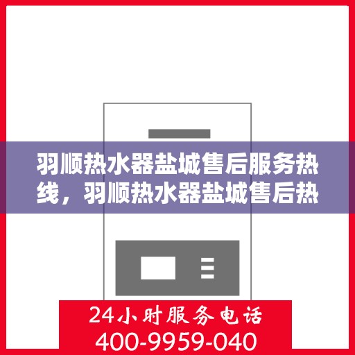 羽顺热水器盐城售后服务热线，羽顺热水器盐城售后热线，专业服务，贴心保障