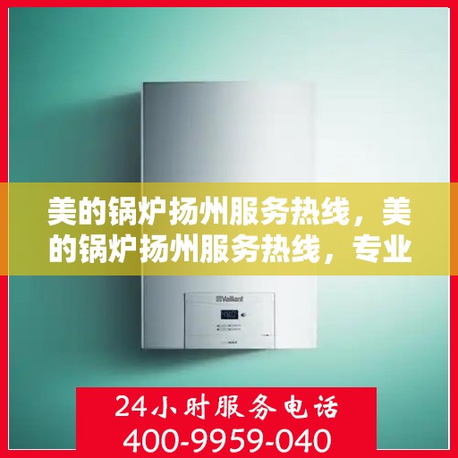 美的锅炉扬州服务热线，美的锅炉扬州服务热线，专业团队，贴心服务