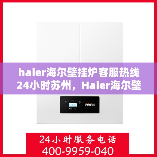 haier海尔壁挂炉客服热线24小时苏州，Haier海尔壁挂炉苏州24小时客服热线全攻略