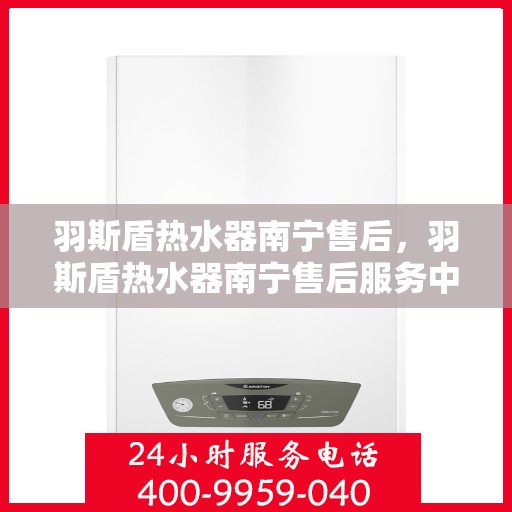 羽斯盾热水器南宁售后，羽斯盾热水器南宁售后服务中心，专业维修与贴心服务