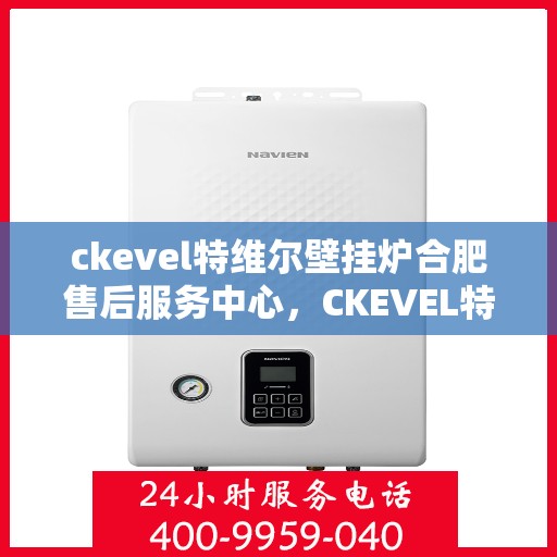 ckevel特维尔壁挂炉合肥售后服务中心，CKEVEL特维尔壁挂炉合肥售后服务中心，专业维修与贴心服务