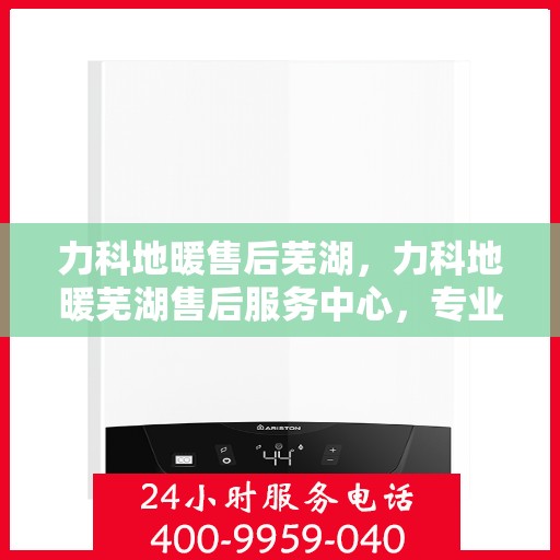 力科地暖售后芜湖，力科地暖芜湖售后服务中心，专业、高效的售后服务保障