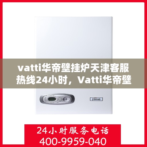 vatti华帝壁挂炉天津客服热线24小时，Vatti华帝壁挂炉天津全天候客服热线，贴心服务随时在线