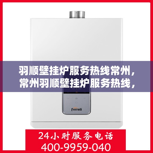 羽顺壁挂炉服务热线常州，常州羽顺壁挂炉服务热线，专业维修与售后支持