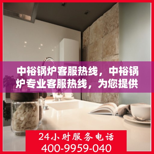 中裕锅炉客服热线，中裕锅炉专业客服热线，为您提供全方位的技术支持与售后服务保障