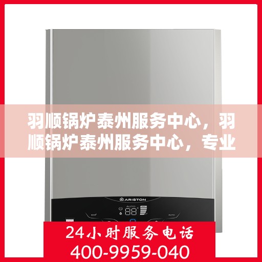 羽顺锅炉泰州服务中心，羽顺锅炉泰州服务中心，专业维修与优质服务并行