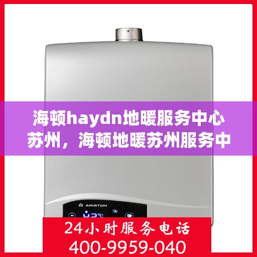 海顿haydn地暖服务中心苏州，海顿地暖苏州服务中心，专业品质，温暖您的生活