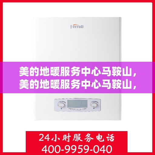 美的地暖服务中心马鞍山，美的地暖服务中心马鞍山，专业温暖您的生活