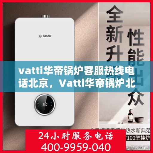 vatti华帝锅炉客服热线电话北京，Vatti华帝锅炉北京客服热线电话全解析