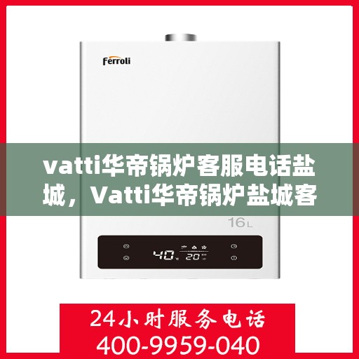 vatti华帝锅炉客服电话盐城，Vatti华帝锅炉盐城客服热线及咨询服务中心
