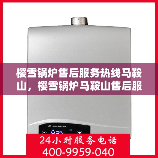 樱雪锅炉售后服务热线马鞍山，樱雪锅炉马鞍山售后服务热线，专业维修与支持