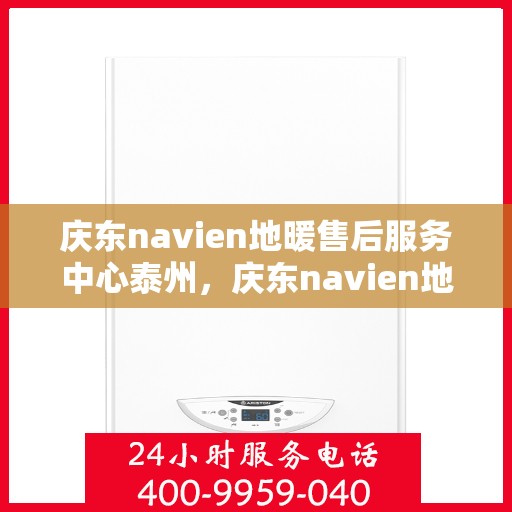 庆东navien地暖售后服务中心泰州，庆东navien地暖泰州售后服务中心，专业维护，温暖您的生活