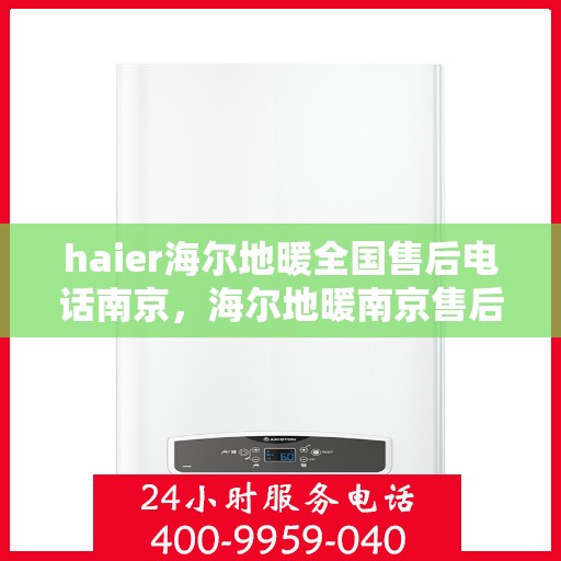 haier海尔地暖全国售后电话南京，海尔地暖南京售后专线，专业维修服务与全国售后电话