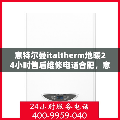 意特尔曼italtherm地暖24小时售后维修电话合肥，意特尔曼italtherm地暖合肥售后维修电话全天候服务，专业保障24小时响应