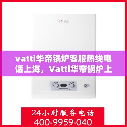 vatti华帝锅炉客服热线电话上海，Vatti华帝锅炉上海客服热线电话全攻略