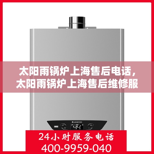 太阳雨锅炉上海售后电话，太阳雨锅炉上海售后维修服务热线及电话查询