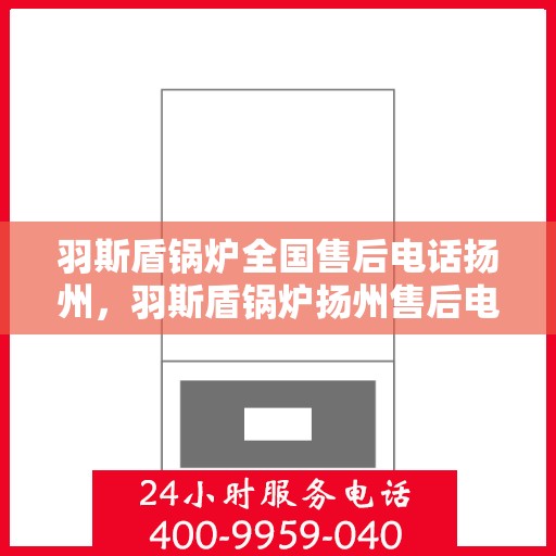 羽斯盾锅炉全国售后电话扬州，羽斯盾锅炉扬州售后电话及全国售后服务网点详解