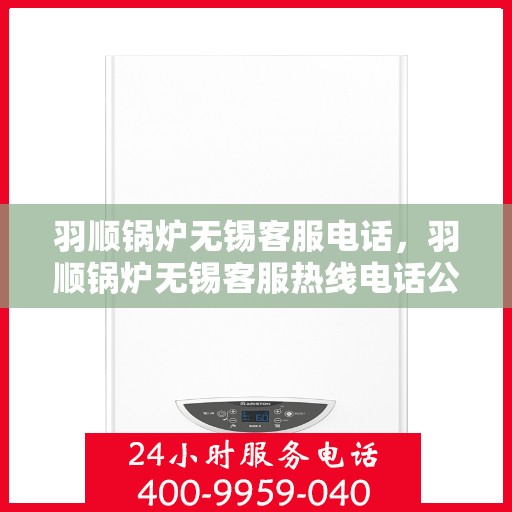 羽顺锅炉无锡客服电话，羽顺锅炉无锡客服热线电话公布