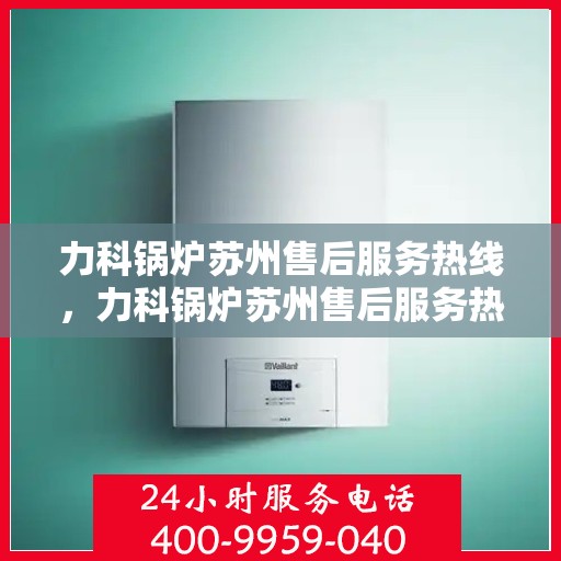 力科锅炉苏州售后服务热线，力科锅炉苏州售后服务热线，专业团队为您提供全方位服务保障