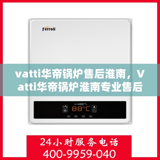 vatti华帝锅炉售后淮南，Vatti华帝锅炉淮南专业售后服务支持