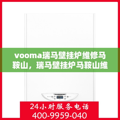 vooma瑞马壁挂炉维修马鞍山，瑞马壁挂炉马鞍山维修中心专业服务来袭