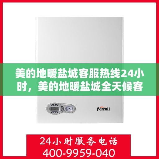 美的地暖盐城客服热线24小时，美的地暖盐城全天候客服热线，贴心温暖您的每一个需求