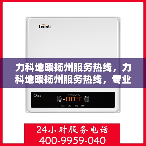 力科地暖扬州服务热线，力科地暖扬州服务热线，专业温暖，一触即达