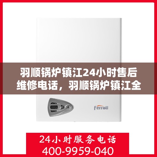 羽顺锅炉镇江24小时售后维修电话，羽顺锅炉镇江全天候售后维修服务热线